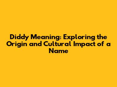 Diddy Meaning: Exploring the Origin and Cultural Impact of a Name
