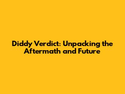 Diddy Verdict: Unpacking the Aftermath and Future