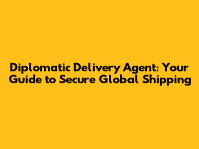Diplomatic Delivery Agent: Your Guide to Secure Global Shipping