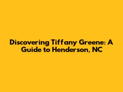 Discovering Tiffany Greene: A Guide to Henderson, NC