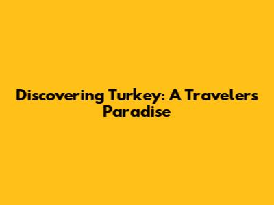 Discovering Turkey: A Traveler's Paradise