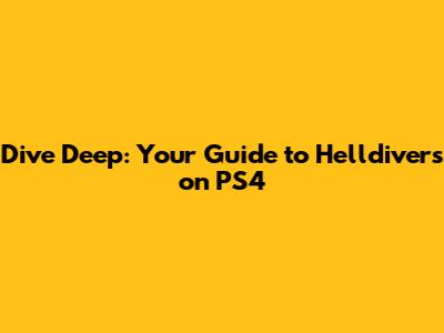 Dive Deep: Your Guide to Helldivers on PS4