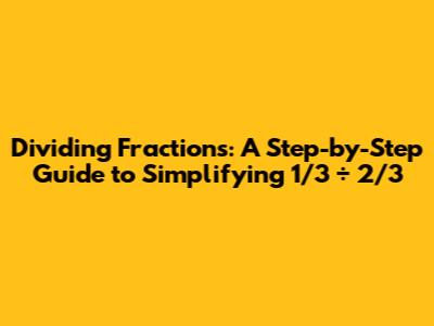 Dividing Fractions: A Step-by-Step Guide to Simplifying 1/3 ÷ 2/3