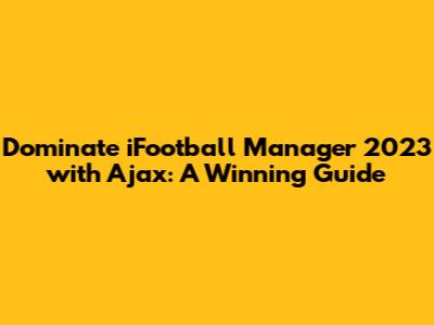 Dominate iFootball Manager 2023 with Ajax: A Winning Guide