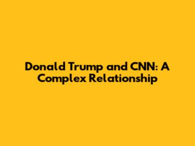 Donald Trump and CNN: A Complex Relationship