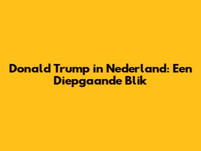 Donald Trump in Nederland: Een Diepgaande Blik