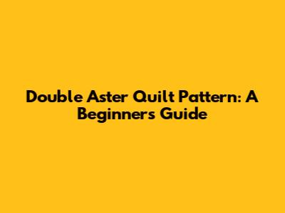 Double Aster Quilt Pattern: A Beginner's Guide