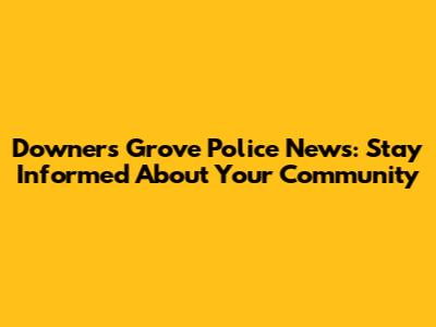 Downers Grove Police News: Stay Informed About Your Community