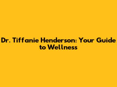 Dr. Tiffanie Henderson: Your Guide to Wellness