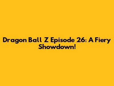 Dragon Ball Z Episode 26: A Fiery Showdown!
