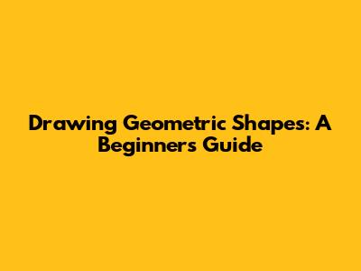 Drawing Geometric Shapes: A Beginner's Guide