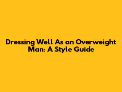 Dressing Well As an Overweight Man: A Style Guide