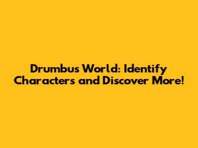 Drumbu's World: Identify Characters and Discover More!