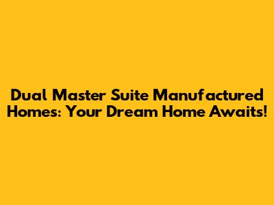 Dual Master Suite Manufactured Homes: Your Dream Home Awaits!