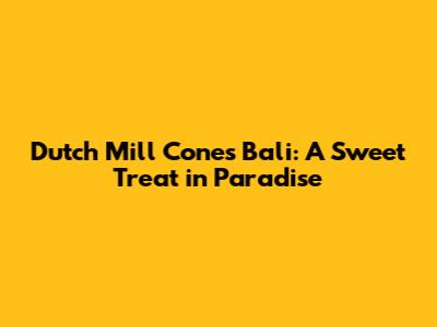 Dutch Mill Cones Bali: A Sweet Treat in Paradise
