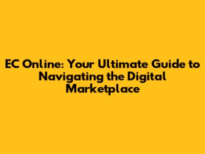 EC Online: Your Ultimate Guide to Navigating the Digital Marketplace