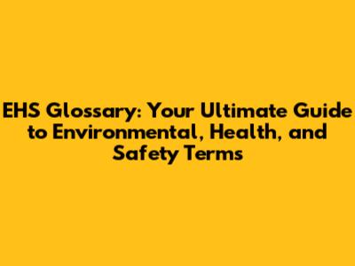 EHS Glossary: Your Ultimate Guide to Environmental, Health, and Safety Terms