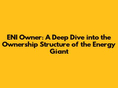 ENI Owner: A Deep Dive into the Ownership Structure of the Energy Giant