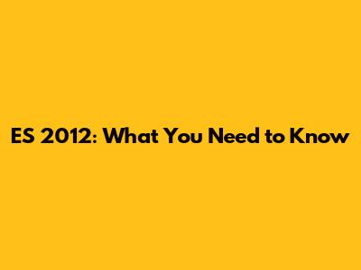 ES 2012: What You Need to Know
