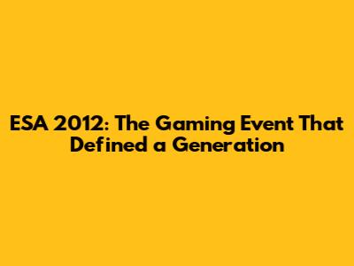 ESA 2012: The Gaming Event That Defined a Generation