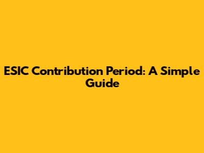 ESIC Contribution Period: A Simple Guide