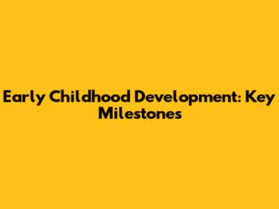 Early Childhood Development: Key Milestones