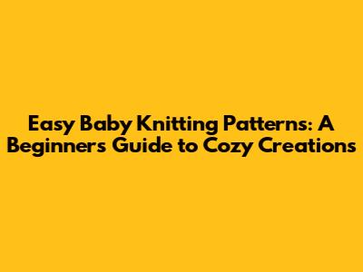 Easy Baby Knitting Patterns: A Beginner's Guide to Cozy Creations