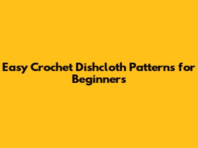 Easy Crochet Dishcloth Patterns for Beginners