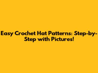 Easy Crochet Hat Patterns: Step-by-Step with Pictures!