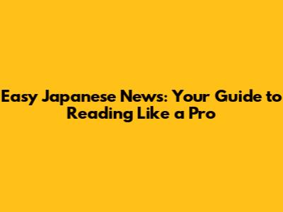 Easy Japanese News: Your Guide to Reading Like a Pro