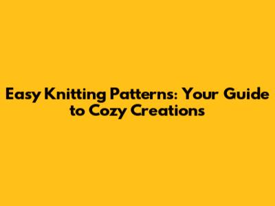 Easy Knitting Patterns: Your Guide to Cozy Creations
