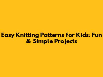 Easy Knitting Patterns for Kids: Fun & Simple Projects
