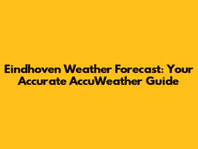 Eindhoven Weather Forecast: Your Accurate AccuWeather Guide