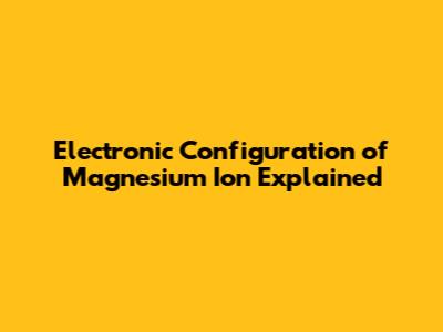 Electronic Configuration of Magnesium Ion Explained
