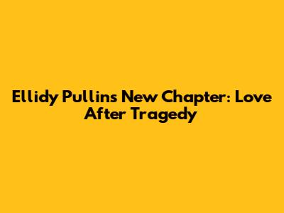 Ellidy Pullin's New Chapter: Love After Tragedy