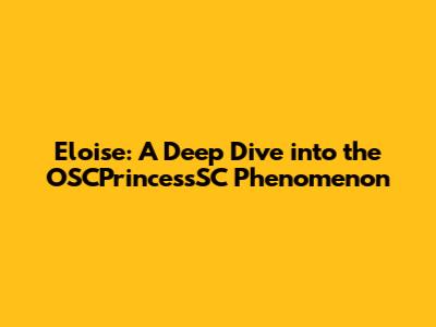 Eloise: A Deep Dive into the OSCPrincessSC Phenomenon