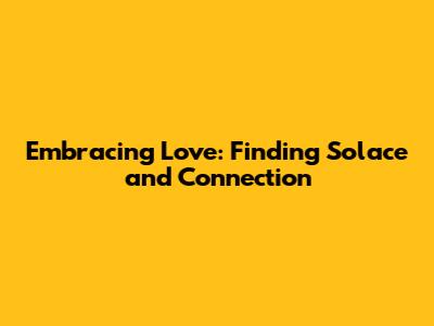 Embracing Love: Finding Solace and Connection