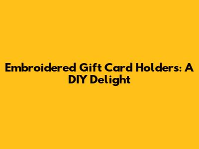 Embroidered Gift Card Holders: A DIY Delight
