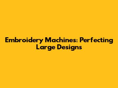 Embroidery Machines: Perfecting Large Designs