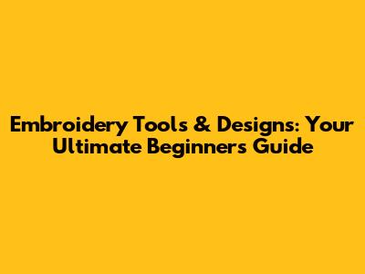 Embroidery Tools & Designs: Your Ultimate Beginner's Guide