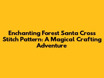 Enchanting Forest Santa Cross Stitch Pattern: A Magical Crafting Adventure