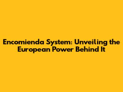 Encomienda System: Unveiling the European Power Behind It