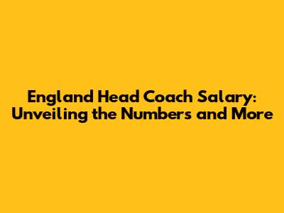 England Head Coach Salary: Unveiling the Numbers and More
