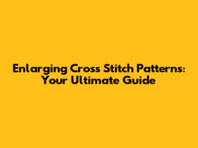Enlarging Cross Stitch Patterns: Your Ultimate Guide