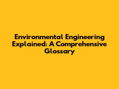 Environmental Engineering Explained: A Comprehensive Glossary