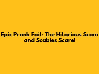 Epic Prank Fail: The Hilarious Scam and Scabies Scare!