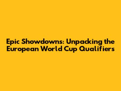 Epic Showdowns: Unpacking the European World Cup Qualifiers