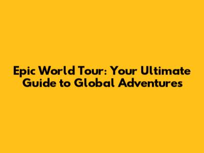 Epic World Tour: Your Ultimate Guide to Global Adventures