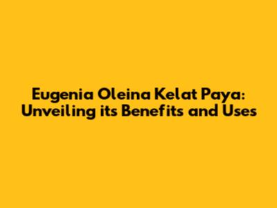 Eugenia Oleina Kelat Paya: Unveiling its Benefits and Uses