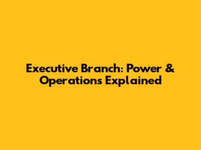 Executive Branch: Power & Operations Explained